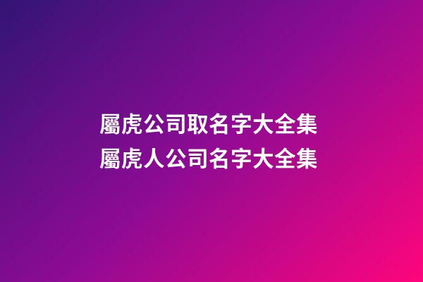 屬虎公司取名字大全集 屬虎人公司名字大全集-第1張-公司起名-玄機派